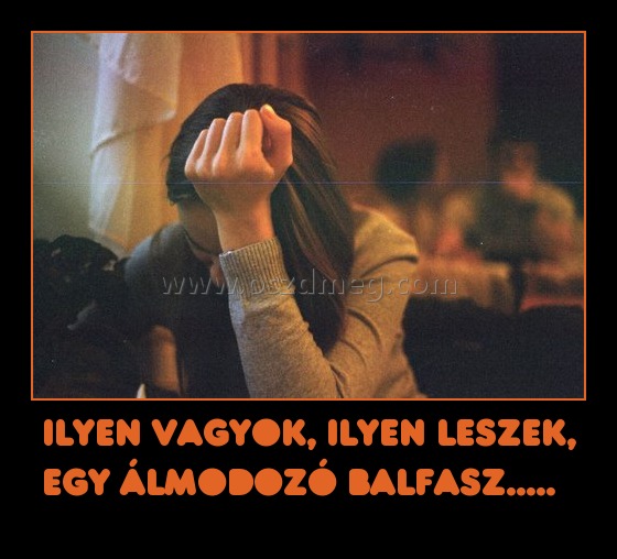 Ilyen vagyok, ilyen leszek, egy álmodozó balfasz.....  
 
