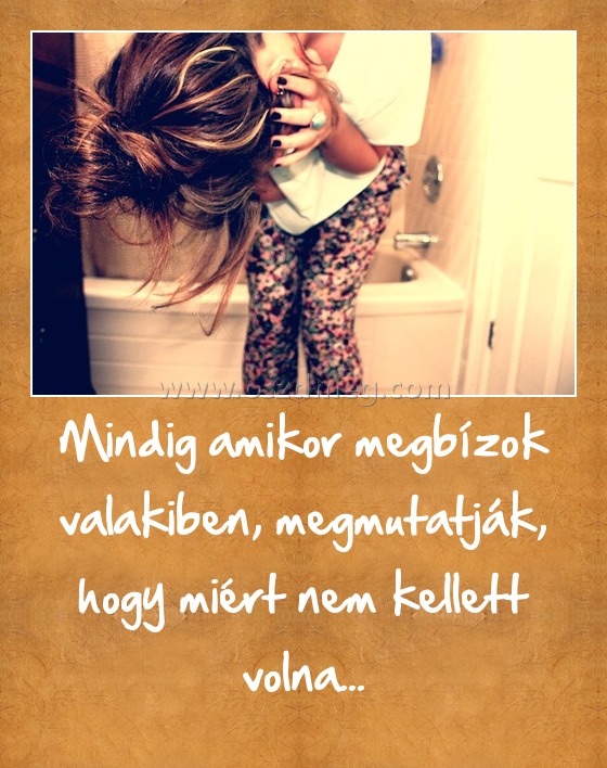 Mindig amikor megbízok valakiben, megmutatják, hogy miért nem kellett volna...
 
