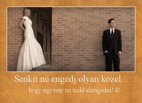 Senkit ne engedj olyan közel...
 
... hogy egy nap ne tudd elengedni! ©
