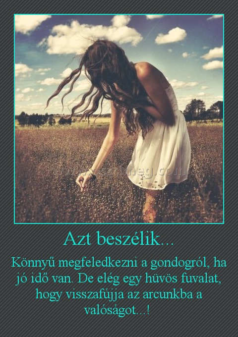 Azt beszélik...
 
Könnyű megfeledkezni a gondogról, ha jó idő van. De elég egy hüvös fuvalat, hogy visszafújja az arcunkba a valóságot...! 