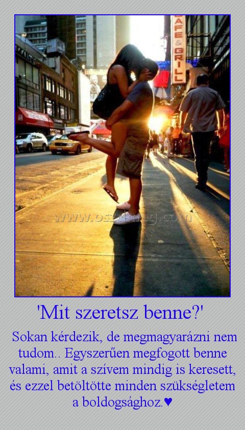 'Mit szeretsz benne?' 
 
 Sokan kérdezik, de megmagyarázni nem tudom.. Egyszerűen megfogott benne valami, amit a szívem mindig is keresett, és ezzel betöltötte minden szükségletem a boldogsághoz.♥