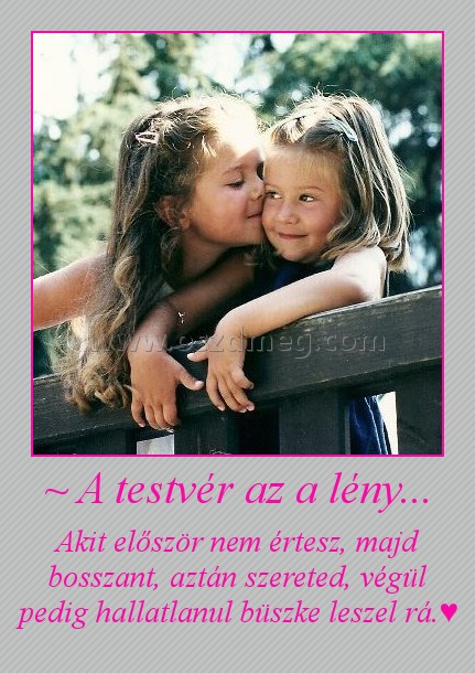 ~ A testvér az a lény...
 
Akit először nem értesz, majd bosszant, aztán szereted, végül pedig hallatlanul büszke leszel rá.♥