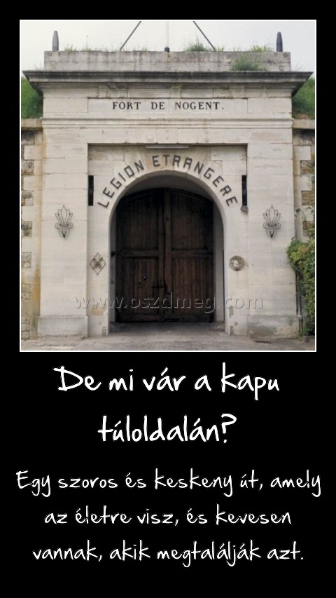 De mi vár a kapu túloldalán?
 
Egy szoros és keskeny út, amely az életre visz, és kevesen vannak, akik megtalálják azt.