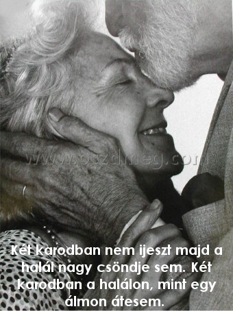 Két karodban nem ijeszt
 
Két karodban nem ijeszt majd a halál nagy csöndje sem. Két karodban a halálon, mint egy álmon átesem. 