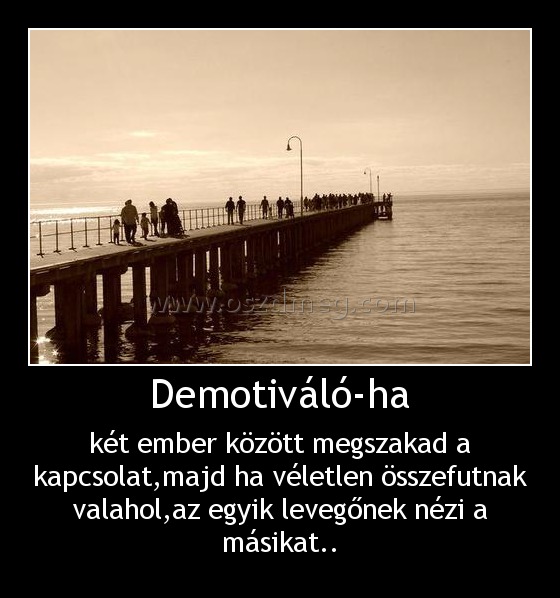 Demotiváló-ha
 
két ember között megszakad a kapcsolat,majd ha véletlen összefutnak valahol,az egyik levegőnek nézi a másikat..