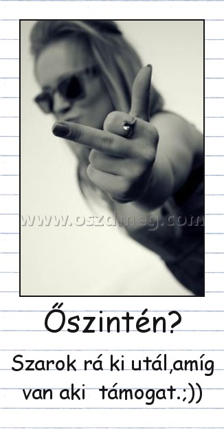 Őszintén? Őszintén?
Szarok rá ki utál,amíg van aki támogat.;))