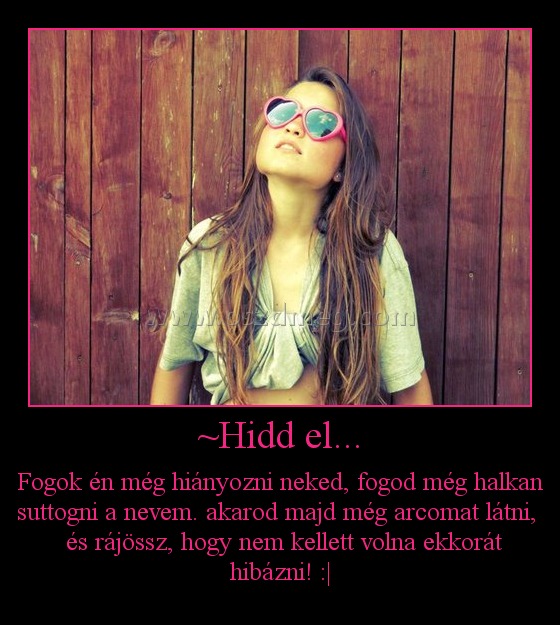~Hidd el...
 
Fogok én még hiányozni neked, fogod még halkan suttogni a nevem. akarod majd még arcomat látni,   és rájössz, hogy nem kellett volna ekkorát hibázni! :|
