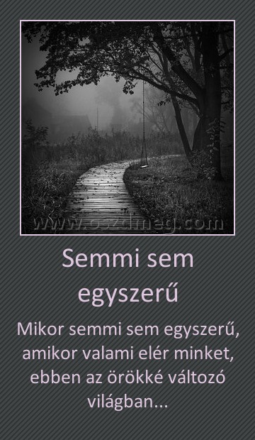 Semmi sem egyszerű
 
Mikor semmi sem egyszerű, amikor valami elér minket, ebben az örökké változó világban...