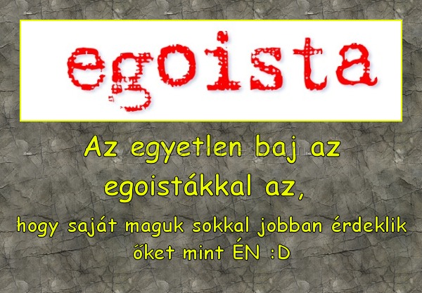 Az egyetlen baj az egoistákkal az, 
 
hogy saját maguk sokkal jobban érdeklik őket mint ÉN :D