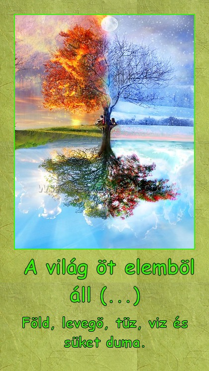  A világ öt elemböl áll (...)
 
Föld, levegö, tüz, viz és süket duma.