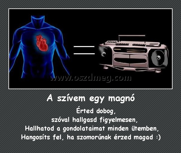 A szívem egy magnó
 
                          Érted dobog,                                        szóval hallgasd figyelmesen,                      Hallhatod a gondolataimat minden ütemben,        Hangosíts fel, ha szomorúnak érzed magad :) 