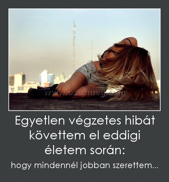 Egyetlen végzetes hibát követtem el eddigi életem során:
 
hogy mindennél jobban szerettem...