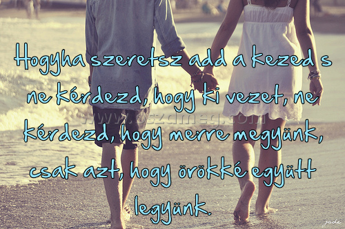 Hogyha szeretsz add a
 
Hogyha szeretsz add a kezed s ne kérdezd, hogy ki vezet, ne kérdezd, hogy merre megyünk, csak azt, hogy örökké együtt legyünk.