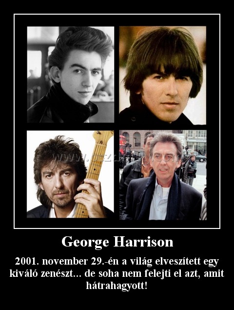 George Harrison
 
2001. november 29.-én a világ elveszített egy kiváló zenészt... de soha nem felejti el azt, amit hátrahagyott!