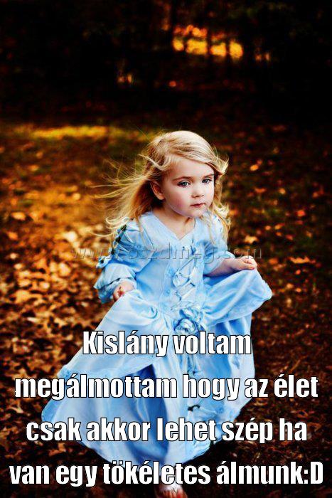 Kislány voltam megálmottam hogy
 
Kislány voltam megálmottam hogy az élet csak akkor lehet szép ha van egy tökéletes álmunk:D