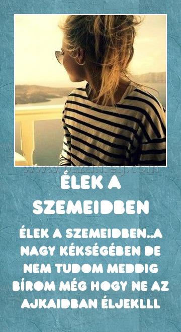 Élek a szemeidben
 
Élek a szemeidben..a nagy kékségében de nem tudom meddig bírom még hogy ne az ajkaidban éljekLLL