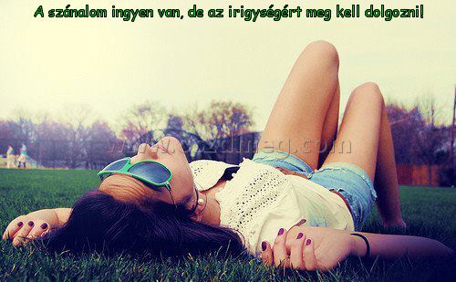 A szánalom ingyen van
 
A szánalom ingyen van, de az irigységért meg kell dolgozni!