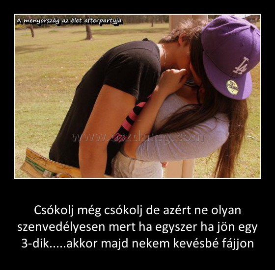 Csókolj még csókolj de azért ne olyan szenvedélyesen mert ha egyszer ha jön egy 3
 
