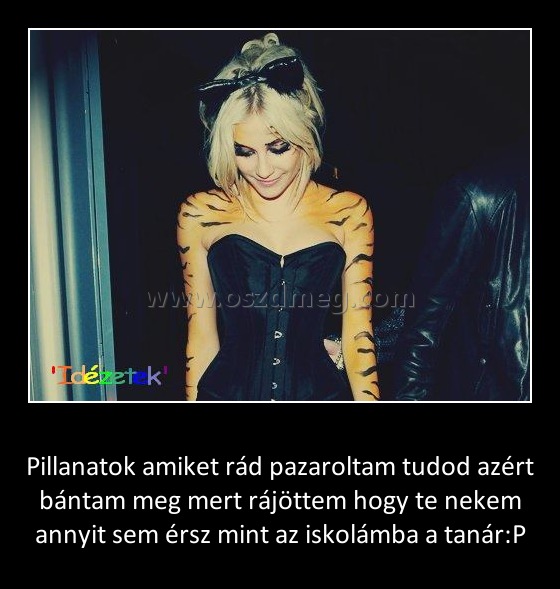 Pillanatok amiket rád pazaroltam tudod azért bántam meg mert rájöttem hogy te nekem annyit sem érsz mint az iskolámba a tanár
 
