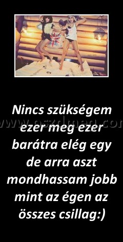 Nincs szükségem ezer meg ezer barátra elég egy de arra aszt mondhassam jobb mint az égen az összes csillag
 
