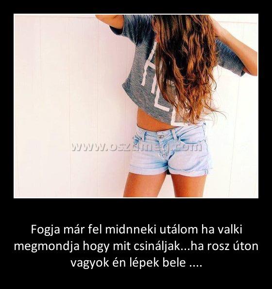 Fogja már fel midnneki utálom ha valki megmondja hogy mit csináljak
 
