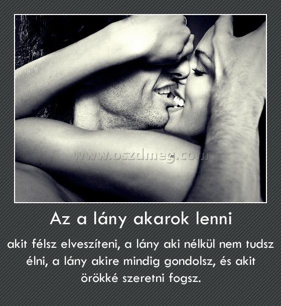 Az a lány akarok lenni
 
akit félsz elveszíteni, a lány aki nélkül nem tudsz élni, a lány akire mindig gondolsz, és akit örökké szeretni fogsz.