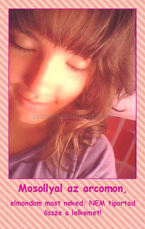 Mosollyal az arcomon,
 
elmondom most neked: NEM tiportad össze a lelkemet!