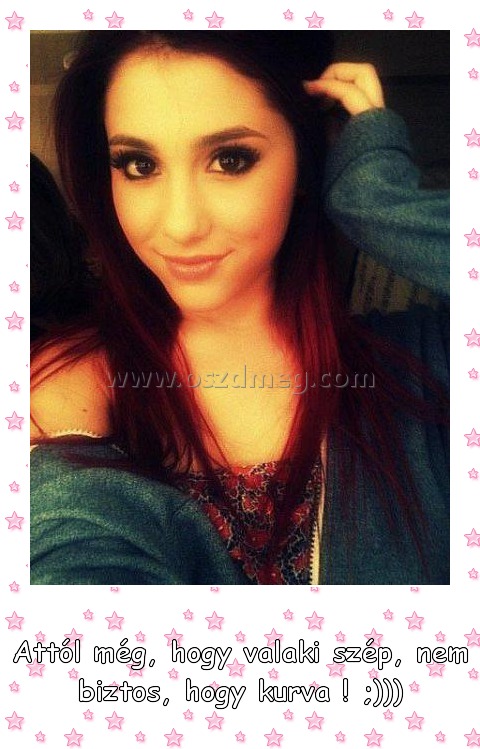 
 
Attól még, hogy valaki szép, nem biztos, hogy kurva ! ;)))