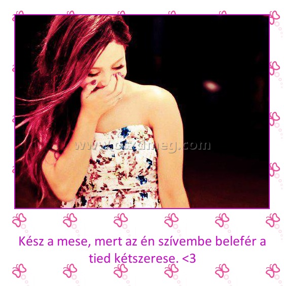 
 
Kész a mese, mert az én szívembe belefér a tied kétszerese. <3