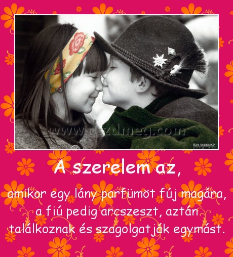 A szerelem az,
 
amikor egy lány parfümöt fúj magára, a fiú pedig arcszeszt, aztán találkoznak és szagolgatják egymást.