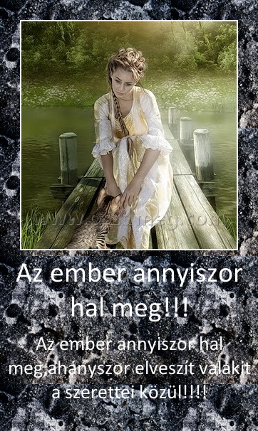 Az ember annyiszor hal meg!!!
 
Az ember annyiszor hal meg,ahányszor elveszít valakit a szerettei közül!!!!