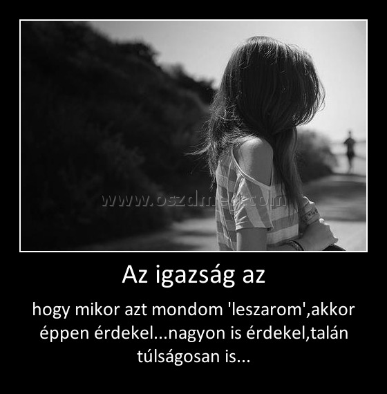 Az igazság az
 
hogy mikor azt mondom 'leszarom',akkor éppen érdekel...nagyon is érdekel,talán túlságosan is...