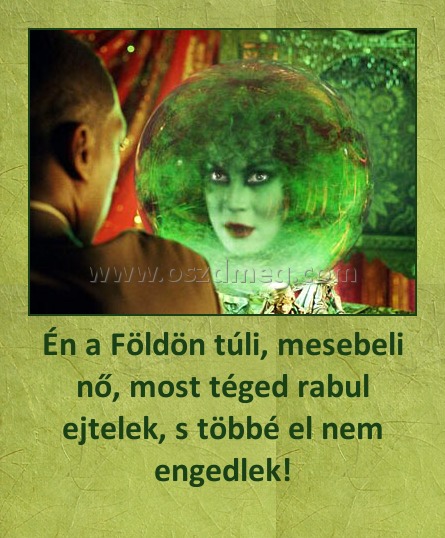 Én a Földön túli, mesebeli nő, most téged rabul ejtelek, s többé el nem engedlek!
 
