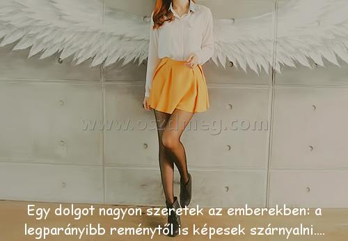 Egy dolgot nagyon szeretek
 
Egy dolgot nagyon szeretek az emberekben: a legparányibb reménytől is képesek szárnyalni....