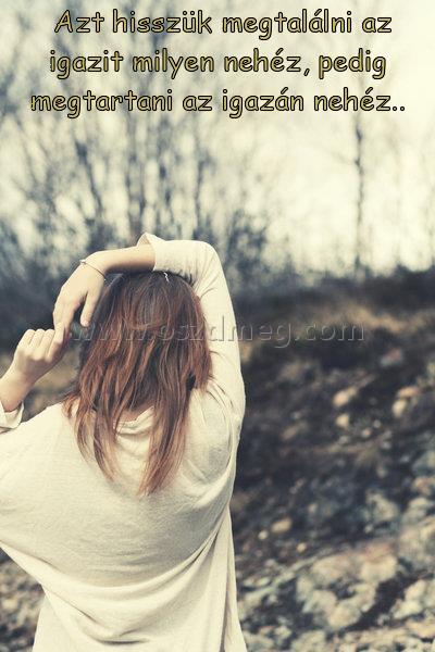 Azt hisszük megtalálni
 
 Azt hisszük megtalálni az igazit milyen nehéz, pedig megtartani az igazán nehéz..