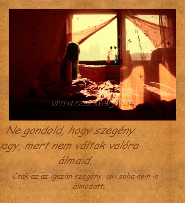        Ne gondold, hogy szegény vagy, mert nem váltak valóra álmaid.
 
Csak az az igazán szegény, aki soha nem is álmodott.