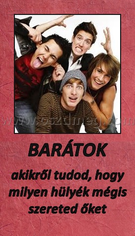 BARÁTOK
 
akikről tudod, hogy milyen hülyék mégis szereted őket