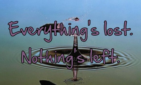 Everything's lost. Nothing's left.
 
Everything's lost. Nothing's left.