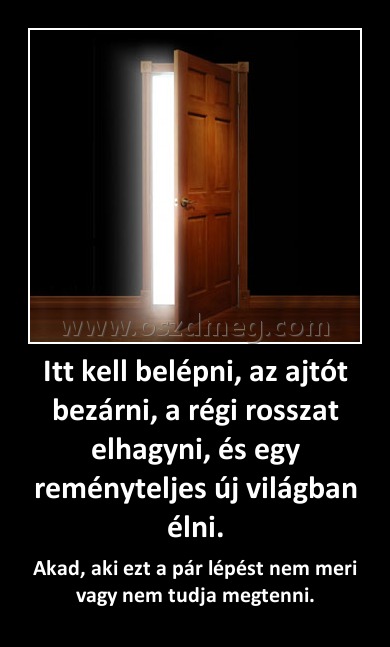 Itt kell belépni, az ajtót bezárni, a régi rosszat elhagyni, és egy reményteljes új világban élni.
 
Akad, aki ezt a pár lépést nem meri vagy nem tudja megtenni.