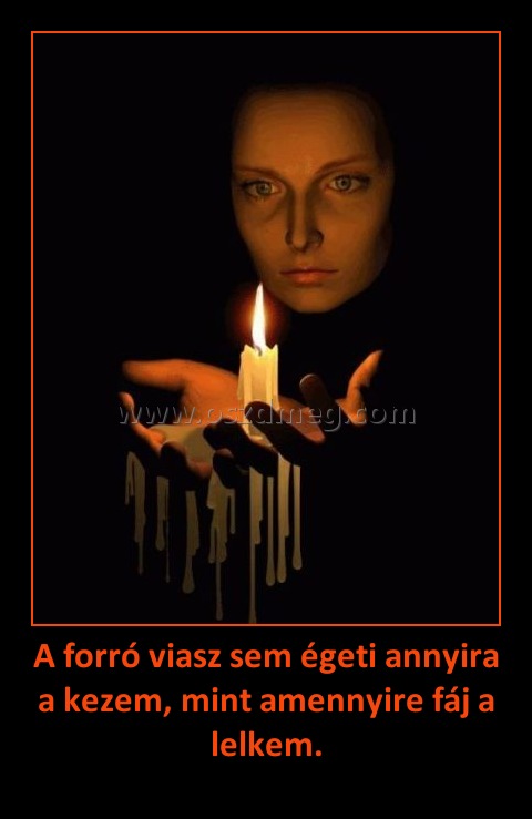 A forró viasz sem égeti annyira a kezem, mint amennyire fáj a lelkem.
 
