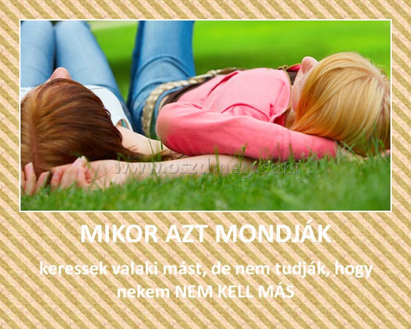 MIKOR AZT MONDJÁK
 
keressek valaki mást, de nem tudják, hogy nekem NEM KELL MÁS