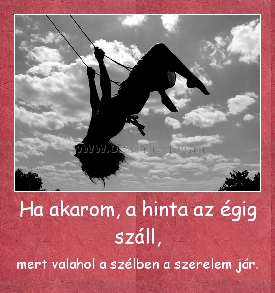 Ha akarom, a hinta az égig száll,
 
mert valahol a szélben a szerelem jár.