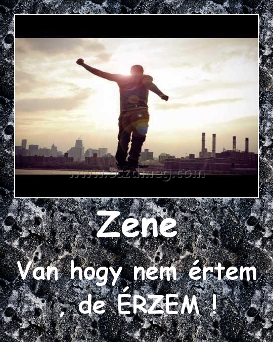 Zene
 
Van hogy nem értem , de ÉRZEM !