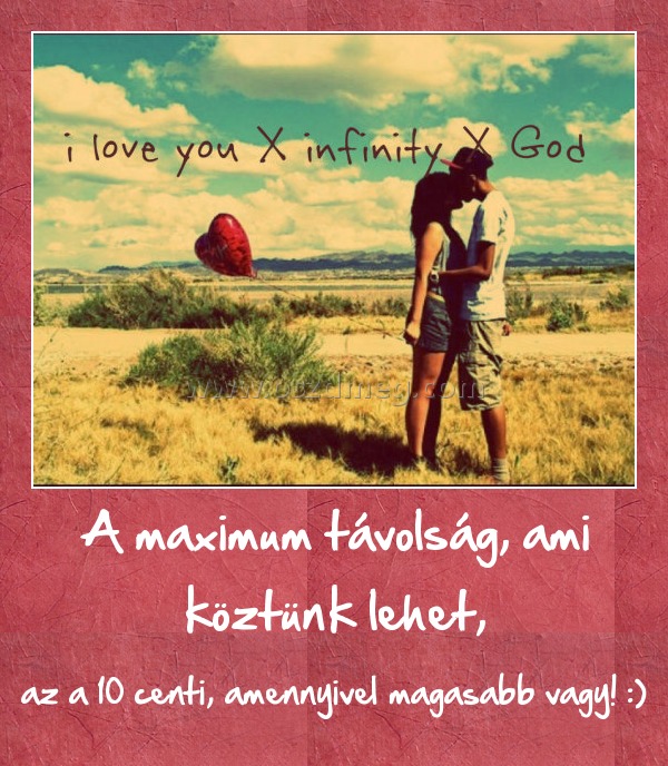 A maximum távolság, ami köztünk lehet,
 
az a 10 centi, amennyivel magasabb vagy! :)