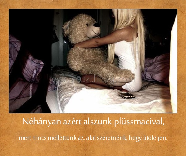 Néhányan azért alszunk plüssmacival,
 
mert nincs mellettünk az, akit szeretnénk, hogy átöleljen.