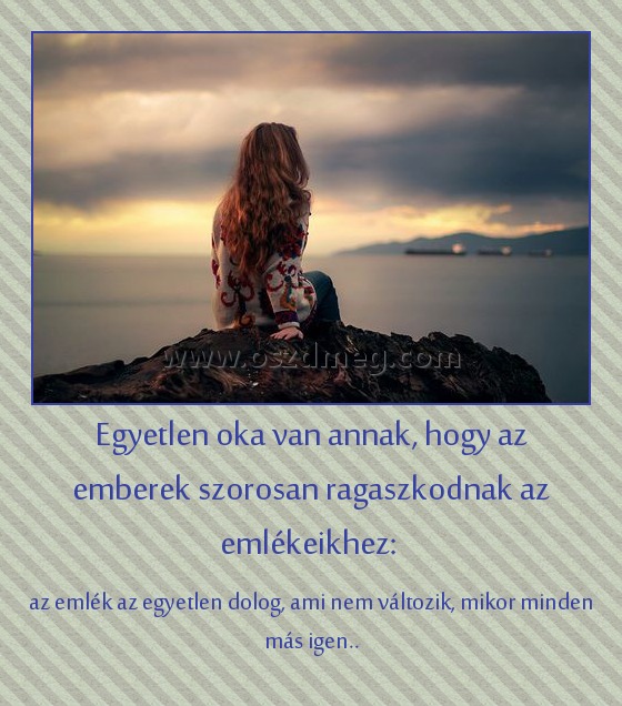 Egyetlen oka van annak, hogy az emberek szorosan ragaszkodnak az emlékeikhez: 
 
az emlék az egyetlen dolog, ami nem változik, mikor minden más igen..