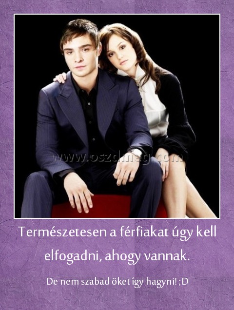 Természetesen a férfiakat úgy kell elfogadni, ahogy vannak.
 
De nem szabad öket így hagyni! ;D