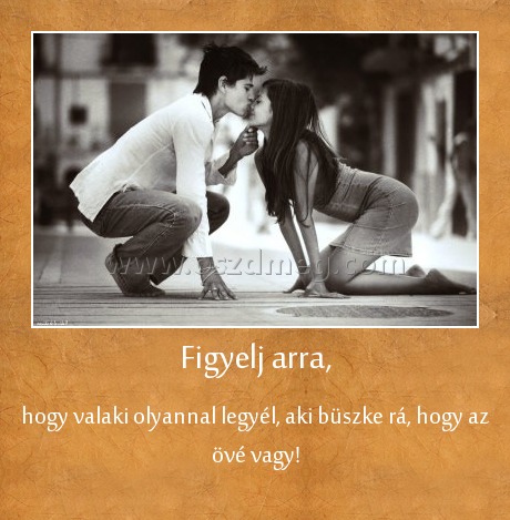 Figyelj arra,
 
hogy valaki olyannal legyél, aki büszke rá, hogy az övé vagy!