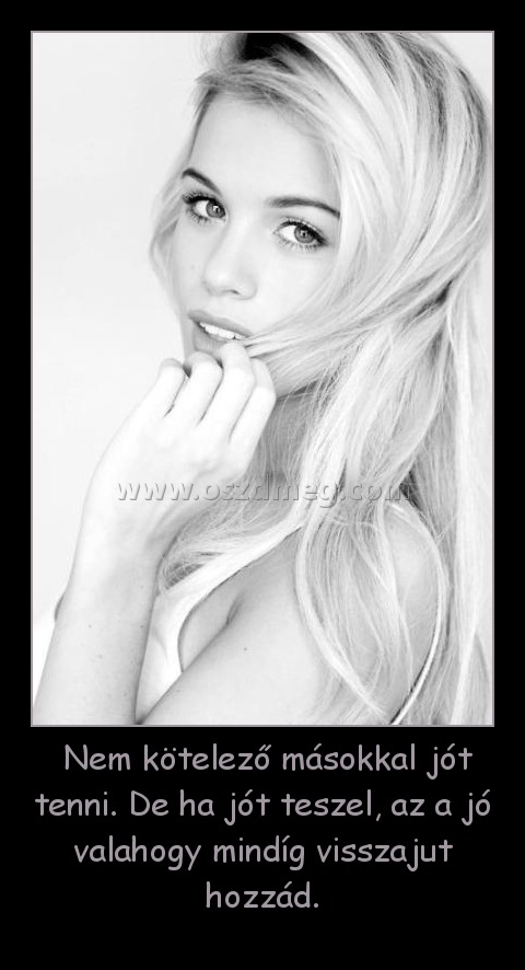  Nem kötelező másokkal jót tenni. De ha jót teszel, az a jó valahogy mindíg visszajut hozzád.
 
