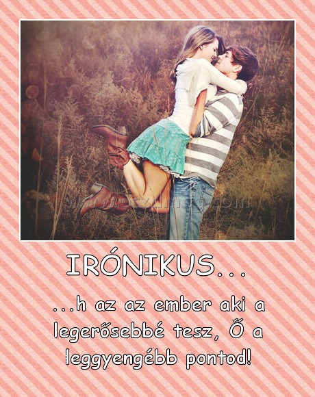 IRÓNIKUS...
 
...h az az ember aki a legerősebbé tesz, Ő a leggyengébb pontod!